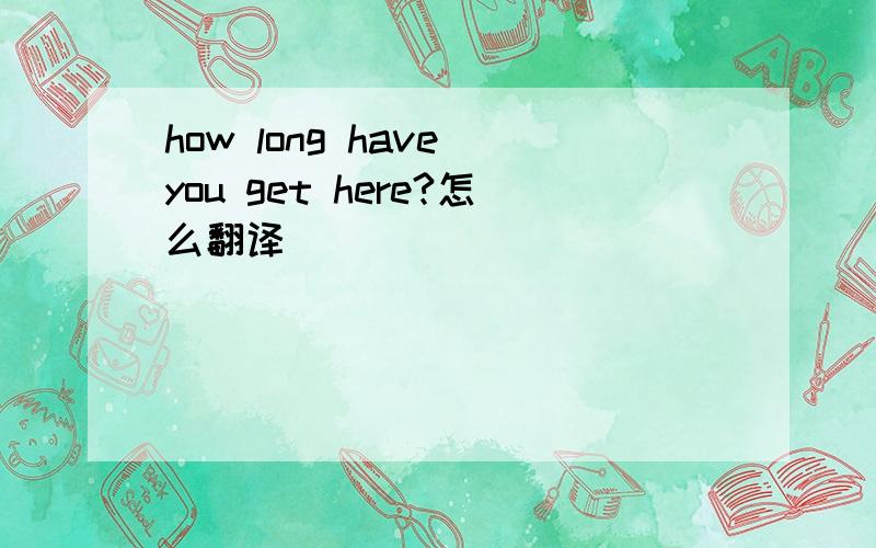 how long have you get here?怎么翻译