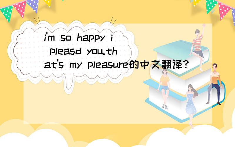 i'm so happy i pleasd you.that's my pleasure的中文翻译?
