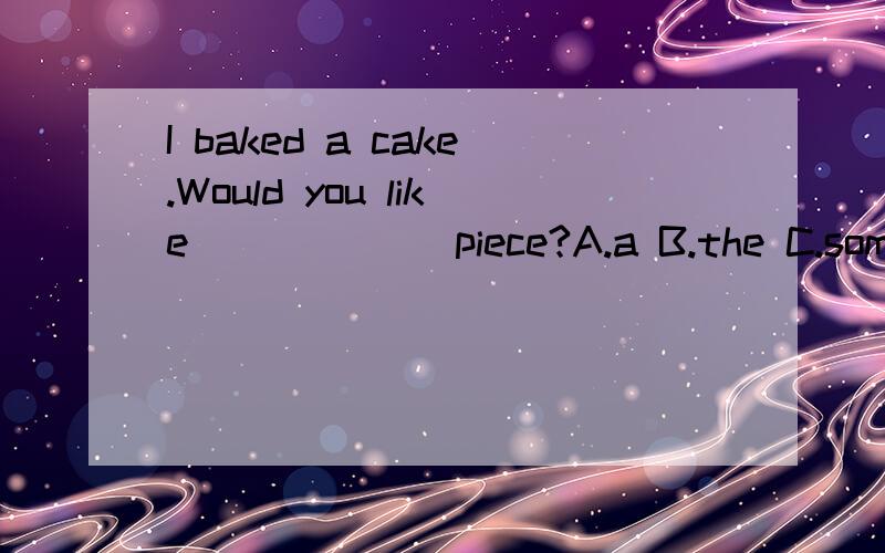 I baked a cake.Would you like ______piece?A.a B.the C.some D.不填