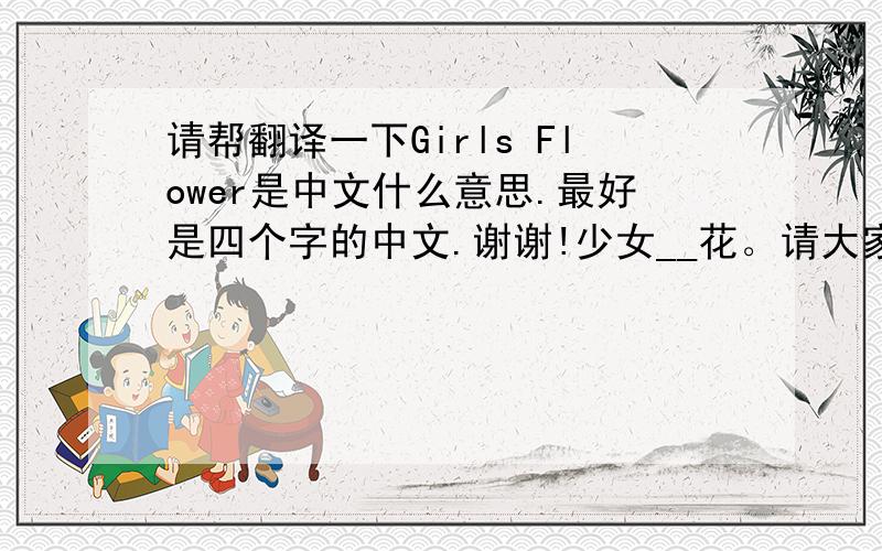 请帮翻译一下Girls Flower是中文什么意思.最好是四个字的中文.谢谢!少女__花。请大家帮帮忙！