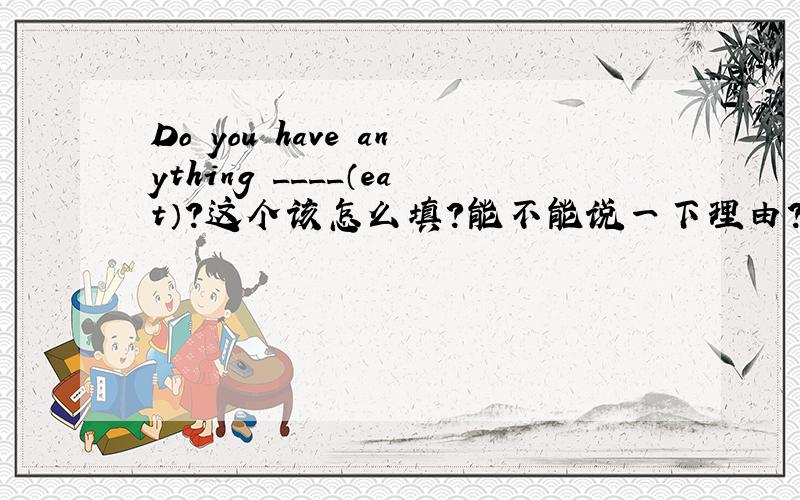 Do you have anything ____（eat）?这个该怎么填?能不能说一下理由？