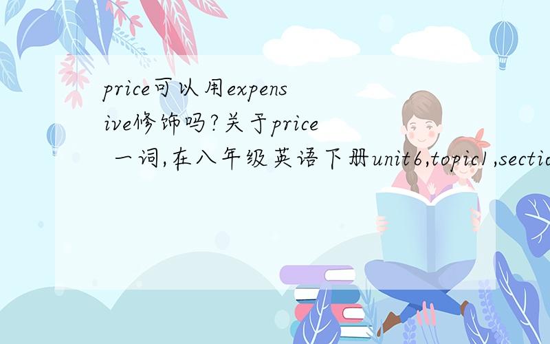 price可以用expensive修饰吗?关于price 一词,在八年级英语下册unit6,topic1,section C中有这样一句话:the price of the spring field trip is so expensive that we should raise money.其中对price 就用了expensive,