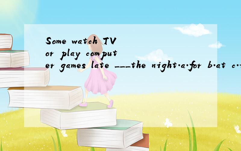 Some watch TV or play computer games late ___the night.a.for b.at c.into d.onto 选谁