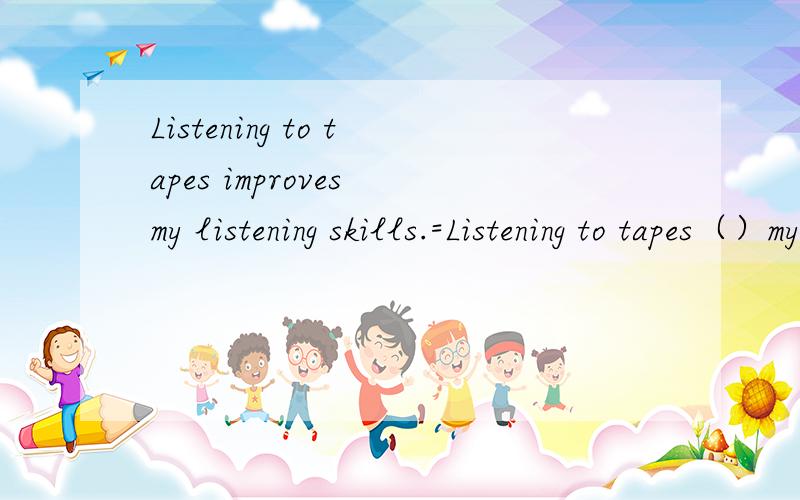 Listening to tapes improves my listening skills.=Listening to tapes（）my listening skills（）.Listening to tapes improves my listening skills.=Listening to tapes（ ）my listening skills （ ）.