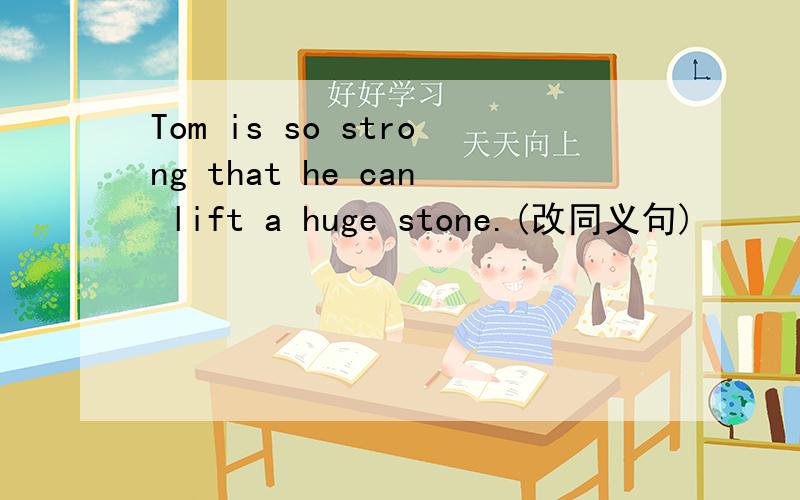 Tom is so strong that he can lift a huge stone.(改同义句)