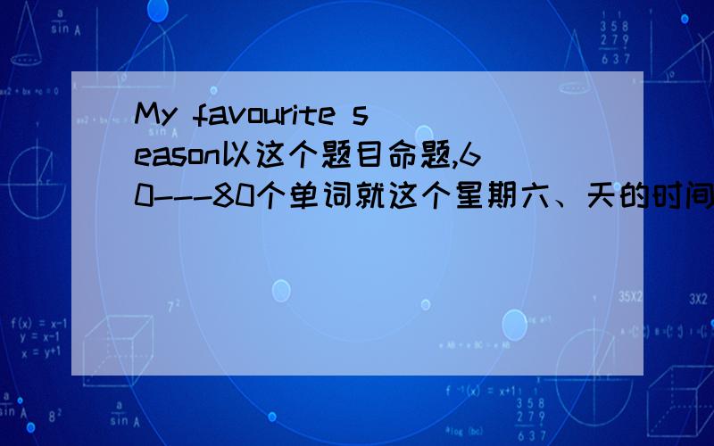 My favourite season以这个题目命题,60---80个单词就这个星期六、天的时间，,请翻译中文