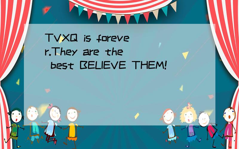TVXQ is forever.They are the best BELIEVE THEM!