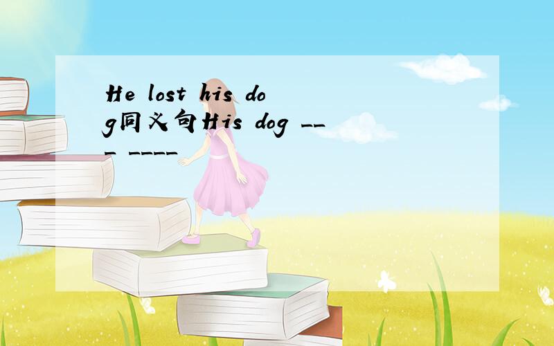 He lost his dog同义句His dog ___ ____
