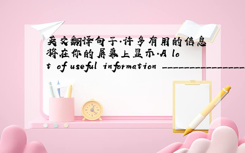 英文翻译句子.许多有用的信息将在你的屏幕上显示.A lot of useful information __________________.