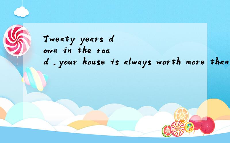 Twenty years down in the road ,your house is always worth more than you paid for it .I'm much obliged for your help!