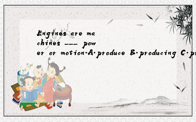 Engines are machines ___ power or motion.A.produce B.producing C.produced D.which producing这题答案是B,我想知道具体的解释,为什么不能选D呢顺便把这句话翻译一下吧