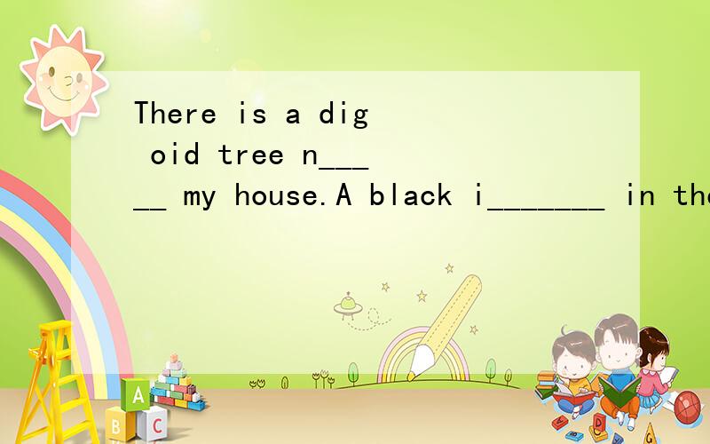 There is a dig oid tree n_____ my house.A black i_______ in the tree.I______ nome is Polly.Everyday I t____ some food to the tree.The bird s____ me and comesd_______.Then it eats food in my hand.Look.How happily it is e______.After t_______ it gose b