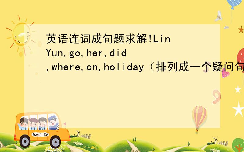 英语连词成句题求解!Lin Yun,go,her,did,where,on,holiday（排列成一个疑问句）