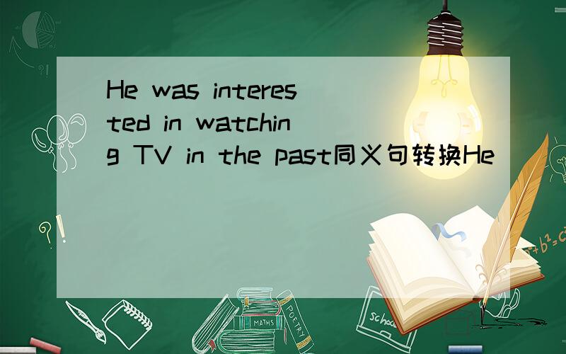He was interested in watching TV in the past同义句转换He _ _ _ _watching TV in the past