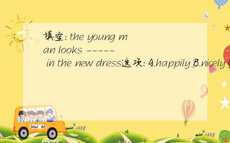 填空:the young man looks ----- in the new dress选项：A.happily B.nicely C.sadly D.smart