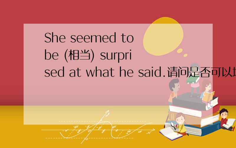 She seemed to be (相当) surprised at what he said.请问是否可以填quite?