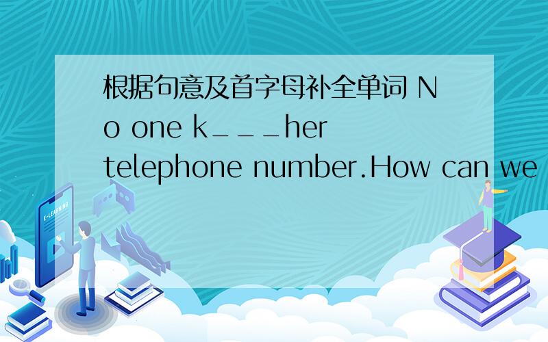 根据句意及首字母补全单词 No one k___her telephone number.How can we find her?