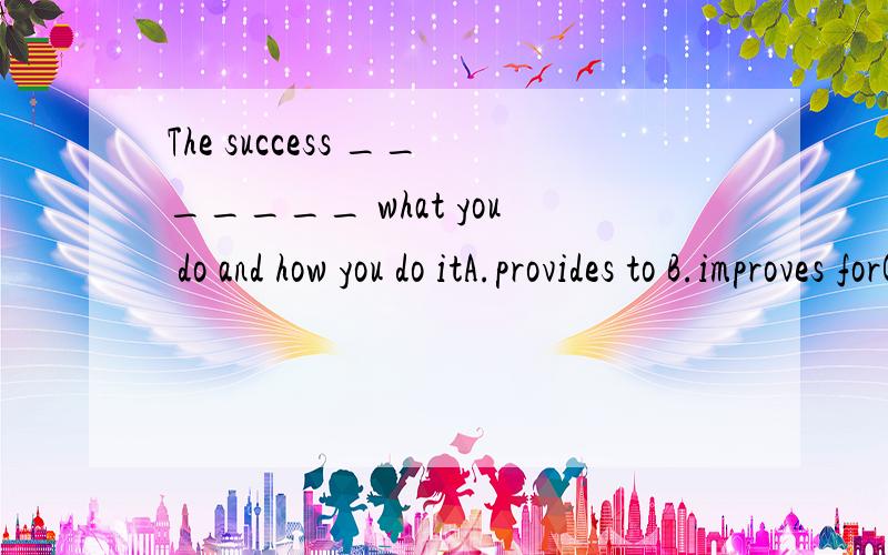 The success _______ what you do and how you do itA.provides to B.improves forC.depends in D.depends on选哪个,