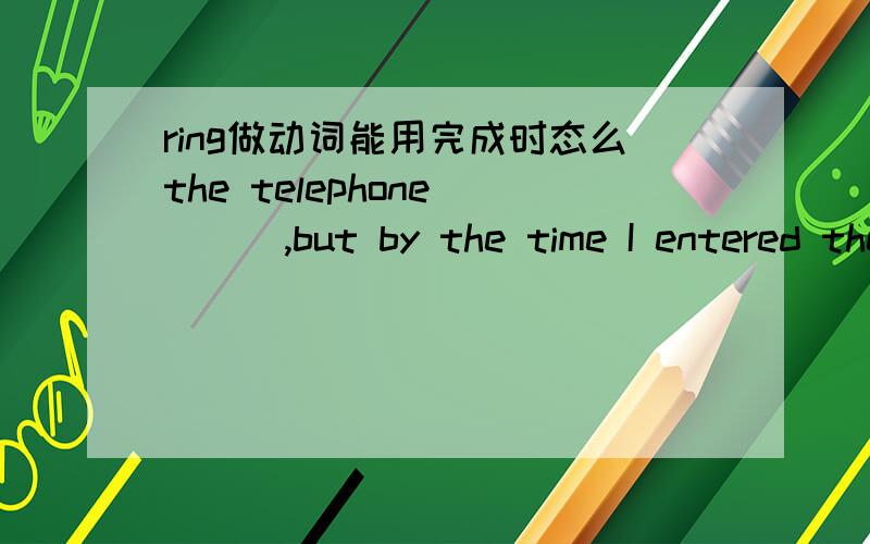 ring做动词能用完成时态么the telephone ___,but by the time I entered the room,it stopped.选was ringing.为什么不能填had rung.ring不能延续?