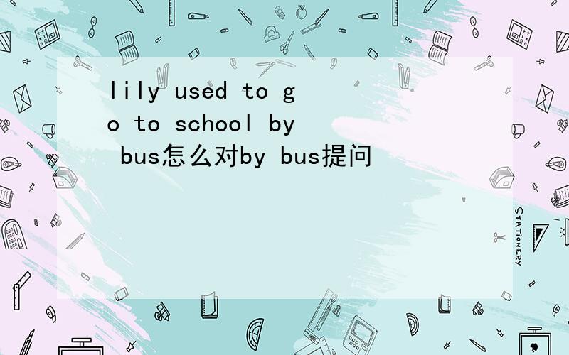 lily used to go to school by bus怎么对by bus提问