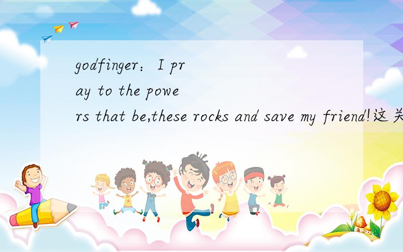 godfinger：I pray to the powers that be,these rocks and save my friend!这关怎么攻克啊?