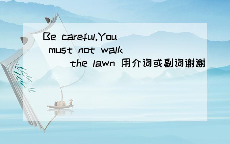 Be careful.You must not walk（ ）the lawn 用介词或副词谢谢