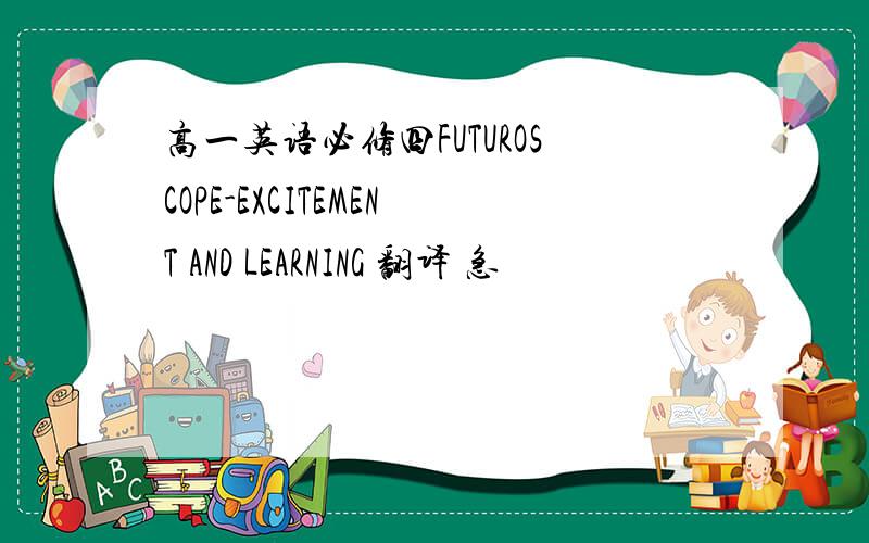 高一英语必修四FUTUROSCOPE-EXCITEMENT AND LEARNING 翻译 急