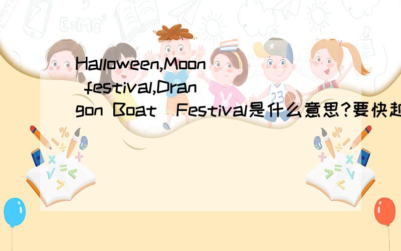 Halloween,Moon festival,Drangon Boat  Festival是什么意思?要快越快越好