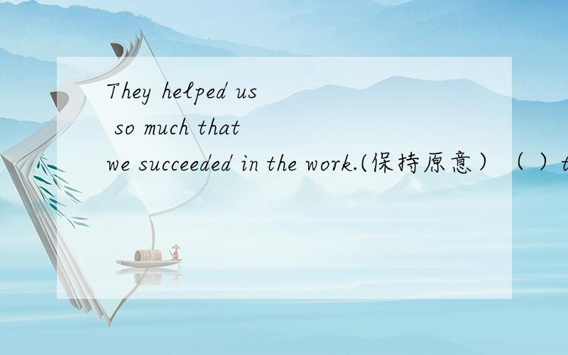 They helped us so much that we succeeded in the work.(保持原意）（ ）their ( ),we succeeded in the work.能填by...help吗?为什么?