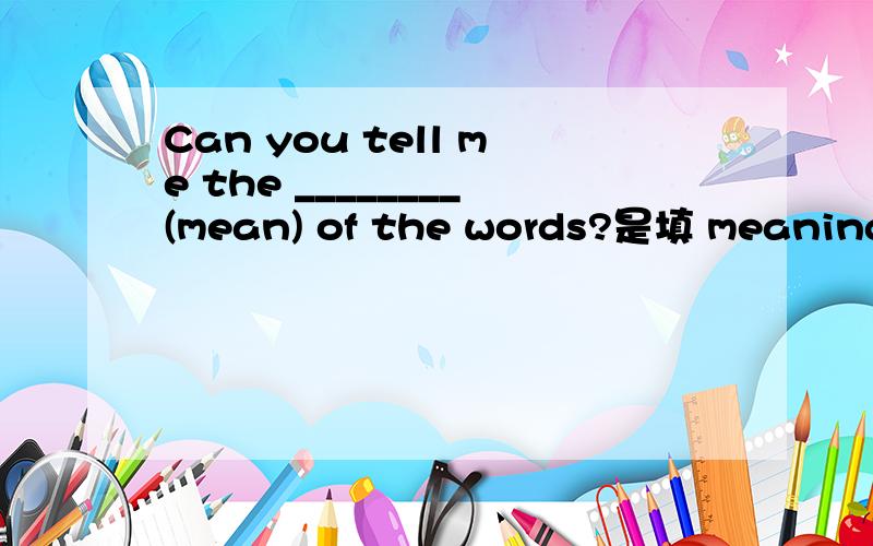Can you tell me the ________(mean) of the words?是填 meaning 还是填 meaningswords 不是复数么 为什么不用meaning的复数呢
