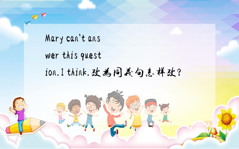 Mary can't answer this question.l think.改为同义句怎样改?