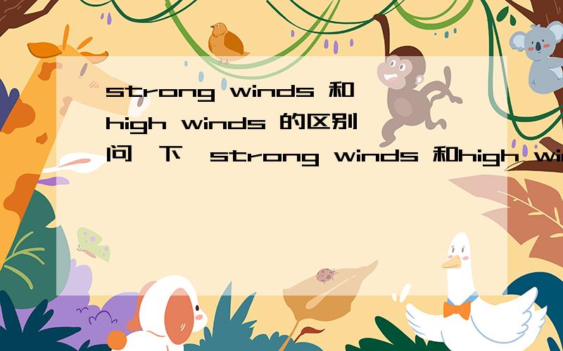 strong winds 和high winds 的区别问一下,strong winds 和high winds 翻译分别为什么,两个词组有没有什么区别,O(∩_∩)O谢谢