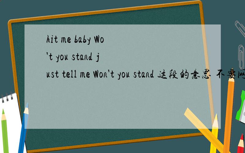 hit me baby Wo't you stand just tell me Won't you stand 这段的意思 不要网络翻译器上翻译的