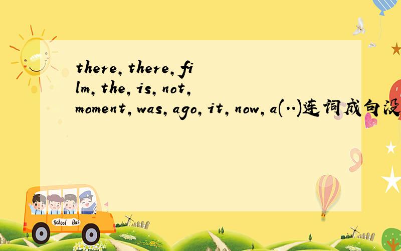 there,there,film,the,is,not,moment,was,ago,it,now,a(..)连词成句没有at