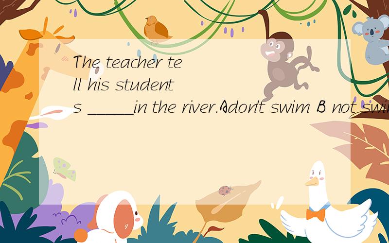 The teacher tell his students _____in the river.Adon't swim B not swim C to not swim D not to swim