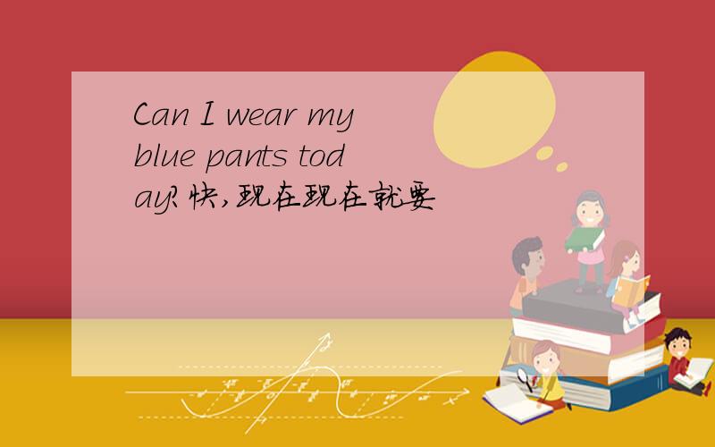 Can I wear my blue pants today?快,现在现在就要