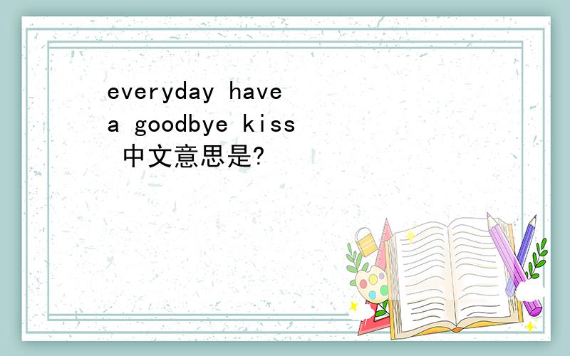 everyday have a goodbye kiss 中文意思是?