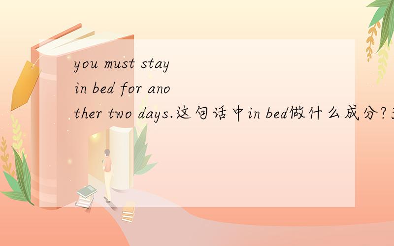 you must stay in bed for another two days.这句话中in bed做什么成分?为什么?