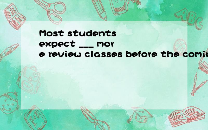 Most students expect ___ more review classes before the coming exams.A.it to be B.there to be C.that to be D.to be分析下为什么选B如果说expect后要加从句,为什么C不对