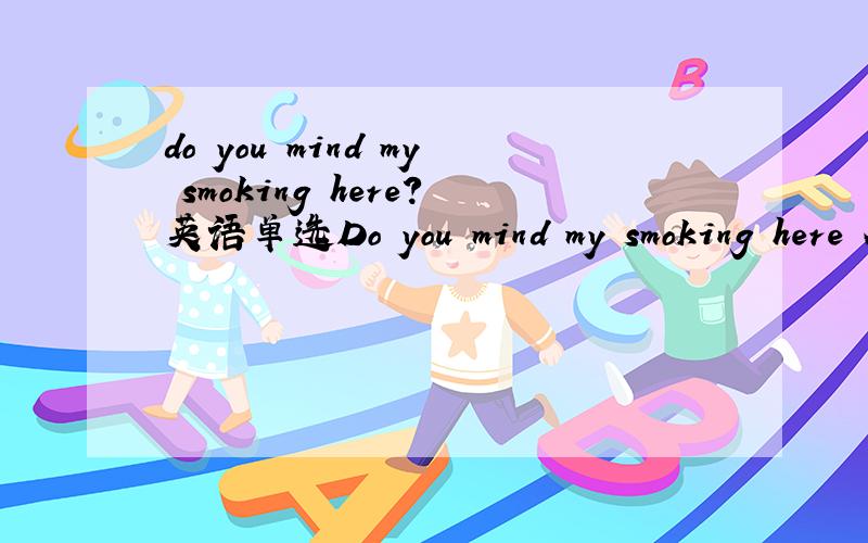 do you mind my smoking here?英语单选Do you mind my smoking here A Yes,youd better not .B No ,of course.B为什么不对