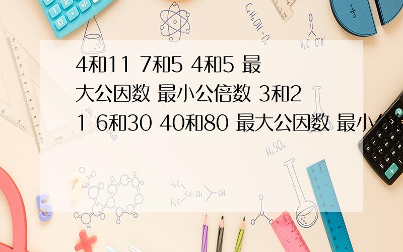 4和11 7和5 4和5 最大公因数 最小公倍数 3和21 6和30 40和80 最大公因数 最小公倍数 你发现了什么?