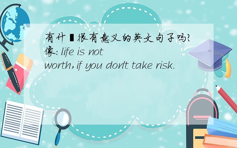 有什麼很有意义的英文句子吗?像：life is not worth,if you don't take risk.