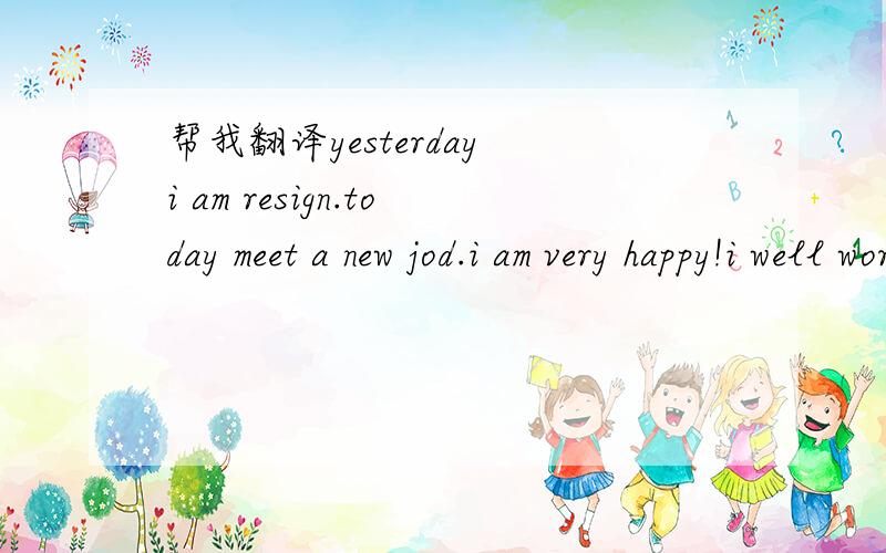 帮我翻译yesterday i am resign.today meet a new jod.i am very happy!i well work hard go go!