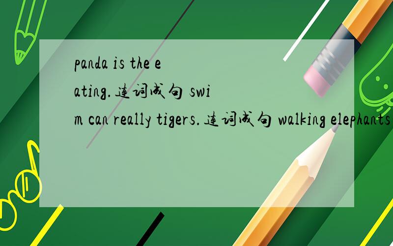 panda is the eating.连词成句 swim can really tigers.连词成句 walking elephants are the.连词成句in swimming the are river ducks the.连词成句