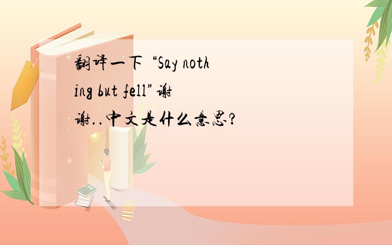 翻译一下 “Say nothing but fell”谢谢..中文是什么意思?
