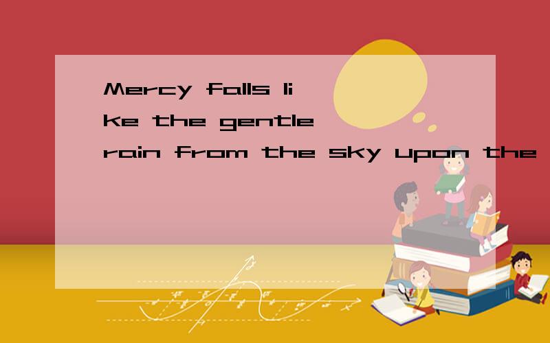 Mercy falls like the gentle rain from the sky upon the earth、翻译!