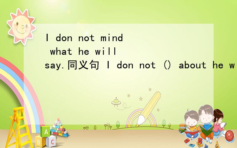 I don not mind what he will say.同义句 I don not () about he will say.