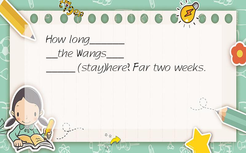 How long________the Wangs________（stay）here?Far two weeks.