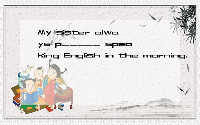 My sister always p_____ speaking English in the morning.