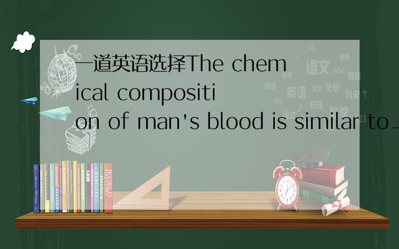 一道英语选择The chemical composition of man's blood is similar to____ of sea water.The chemical composition of man's blood is similar to ____ of sea water.A) that B) there C) which D) here这题选A,请说一下理由,这里有没有什么从